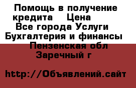 Помощь в получение кредита! › Цена ­ 777 - Все города Услуги » Бухгалтерия и финансы   . Пензенская обл.,Заречный г.